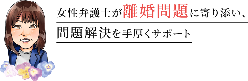 女性弁護士が離婚問題に寄り添い、 問題解決を手厚くサポート